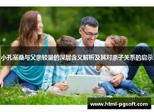 小孔塞桑与父亲较量的深层含义解析及其对亲子关系的启示 小孔塞桑与父亲较量的深层含义解析及其对亲子关系的启示