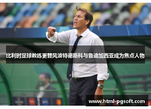 比利时足球教练更替风波特德斯科与鲁迪加西亚成为焦点人物