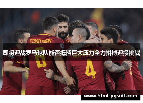 即将迎战罗马球队能否抵挡巨大压力全力拼搏迎接挑战