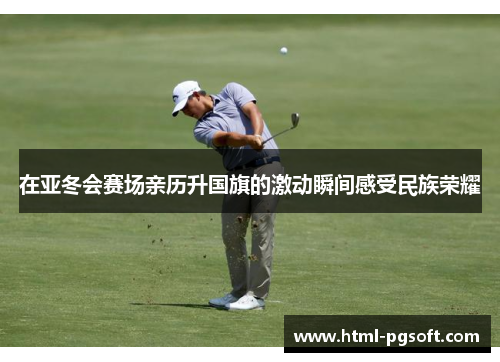 在亚冬会赛场亲历升国旗的激动瞬间感受民族荣耀