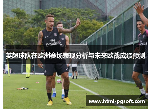 英超球队在欧洲赛场表现分析与未来欧战成绩预测 英超球队在欧洲赛场表现分析与未来欧战成绩预测