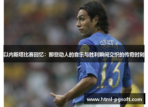 以内斯塔比赛回忆:那些动人的音乐与胜利瞬间交织的传奇时刻 以内斯塔比赛回忆:那些动人的音乐与胜利瞬间交织的传奇时刻