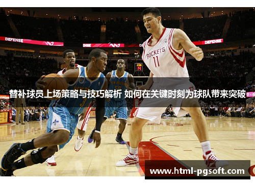 替补球员上场策略与技巧解析 如何在关键时刻为球队带来突破