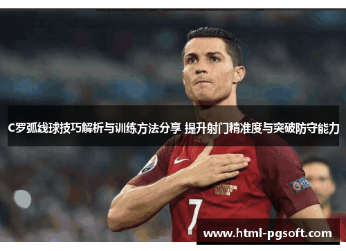 C罗弧线球技巧解析与训练方法分享 提升射门精准度与突破防守能力