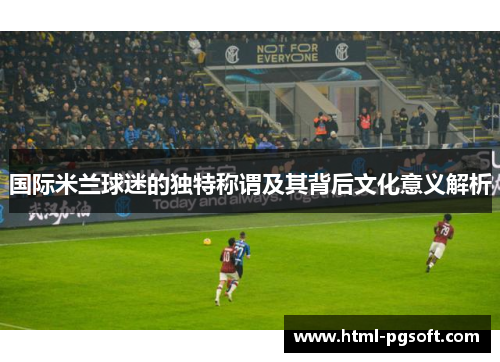 国际米兰球迷的独特称谓及其背后文化意义解析 国际米兰球迷的独特称谓及其背后文化意义解析
