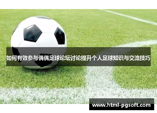 如何有效参与偶偶足球论坛讨论提升个人足球知识与交流技巧 如何有效参与偶偶足球论坛讨论提升个人足球知识与交流技巧