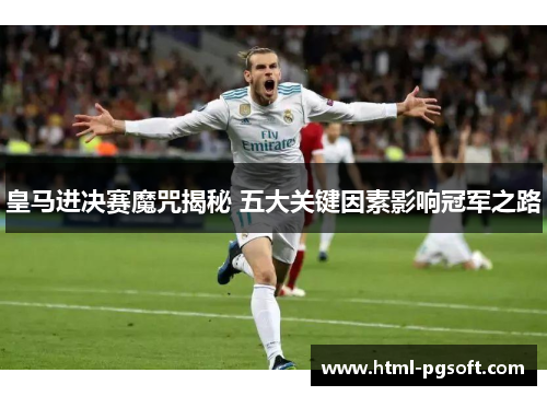 皇马进决赛魔咒揭秘 五大关键因素影响冠军之路