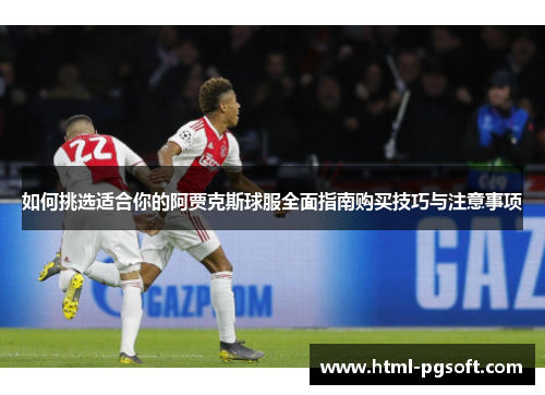 如何挑选适合你的阿贾克斯球服全面指南购买技巧与注意事项 如何挑选适合你的阿贾克斯球服全面指南购买技巧与注意事项
