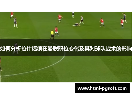 如何分析拉什福德在曼联职位变化及其对球队战术的影响 如何分析拉什福德在曼联职位变化及其对球队战术的影响