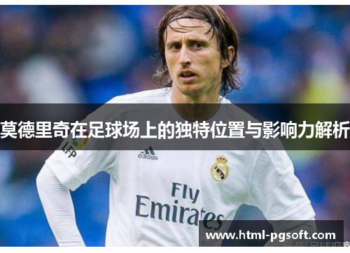 莫德里奇在足球场上的独特位置与影响力解析
