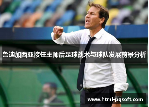 鲁迪加西亚接任主帅后足球战术与球队发展前景分析 鲁迪加西亚接任主帅后足球战术与球队发展前景分析