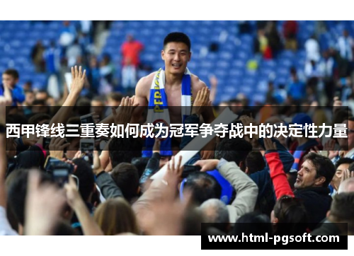 西甲锋线三重奏如何成为冠军争夺战中的决定性力量