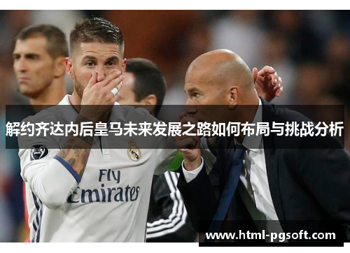 解约齐达内后皇马未来发展之路如何布局与挑战分析 解约齐达内后皇马未来发展之路如何布局与挑战分析