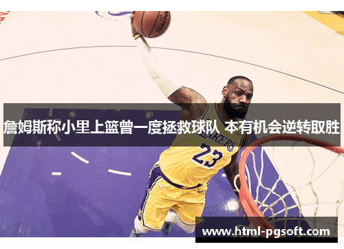 詹姆斯称小里上篮曾一度拯救球队 本有机会逆转取胜 詹姆斯称小里上篮曾一度拯救球队 本有机会逆转取胜