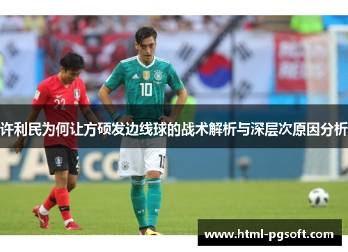 许利民为何让方硕发边线球的战术解析与深层次原因分析