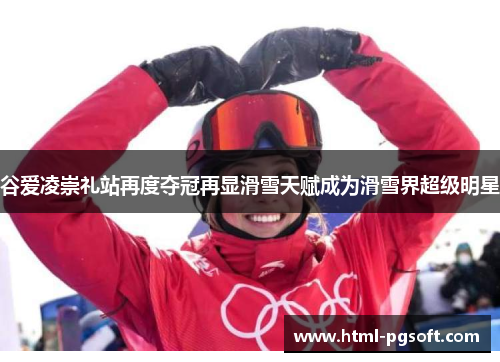谷爱凌崇礼站再度夺冠再显滑雪天赋成为滑雪界超级明星