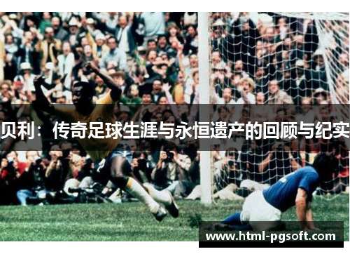 贝利:传奇足球生涯与永恒遗产的回顾与纪实 贝利:传奇足球生涯与永恒遗产的回顾与纪实