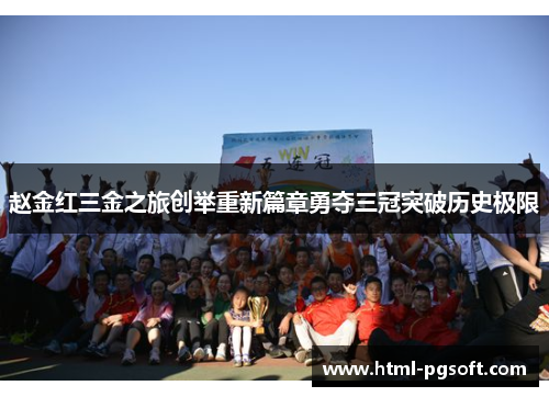 赵金红三金之旅创举重新篇章勇夺三冠突破历史极限 赵金红三金之旅创举重新篇章勇夺三冠突破历史极限