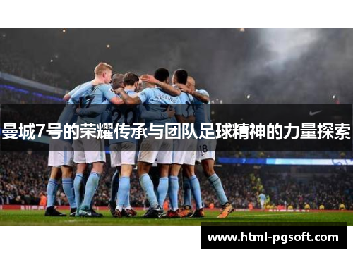 曼城7号的荣耀传承与团队足球精神的力量探索