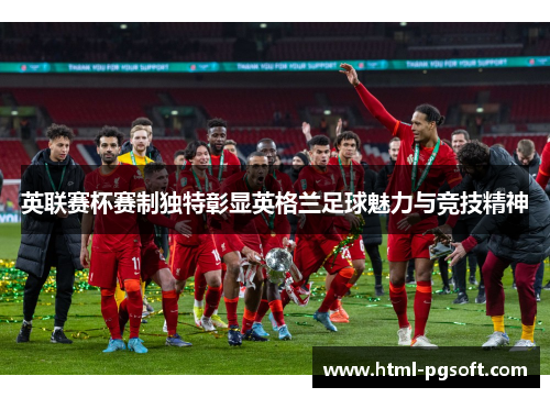 英联赛杯赛制独特彰显英格兰足球魅力与竞技精神