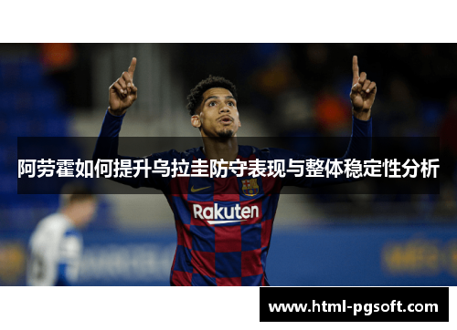 阿劳霍如何提升乌拉圭防守表现与整体稳定性分析 阿劳霍如何提升乌拉圭防守表现与整体稳定性分析