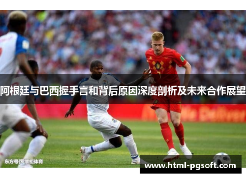 阿根廷与巴西握手言和背后原因深度剖析及未来合作展望 阿根廷与巴西握手言和背后原因深度剖析及未来合作展望