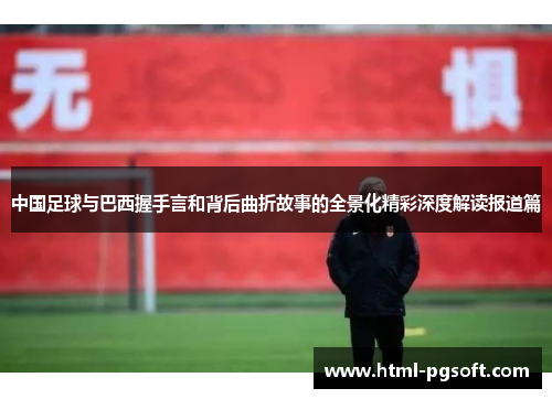 中国足球与巴西握手言和背后曲折故事的全景化精彩深度解读报道篇 中国足球与巴西握手言和背后曲折故事的全景化精彩深度解读报道篇