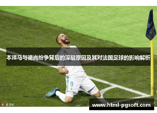 本泽马与德尚纷争背后的深层原因及其对法国足球的影响解析 本泽马与德尚纷争背后的深层原因及其对法国足球的影响解析
