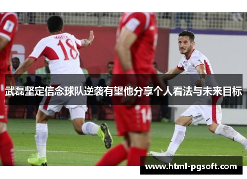 武磊坚定信念球队逆袭有望他分享个人看法与未来目标