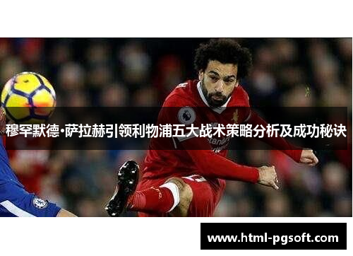 穆罕默德·萨拉赫引领利物浦五大战术策略分析及成功秘诀