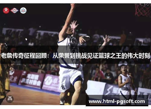 老詹传奇征程回顾：从荣誉到挑战见证篮球之王的伟大时刻