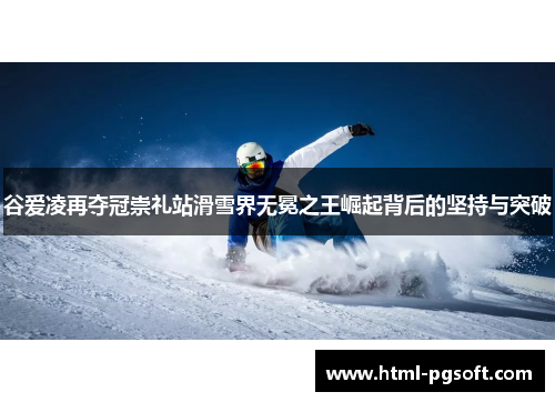 谷爱凌再夺冠崇礼站滑雪界无冕之王崛起背后的坚持与突破